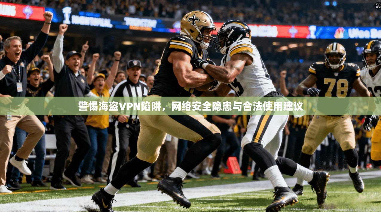 警惕海盗VPN陷阱,网络安全隐患与合法使用建议 警惕海盗VPN陷阱,网络安全隐患与合法使用建议