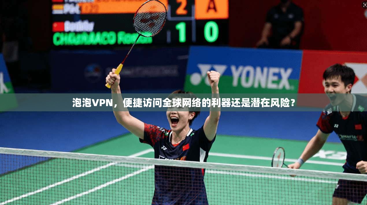 泡泡VPN，便捷访问全球网络的利器还是潜在风险？