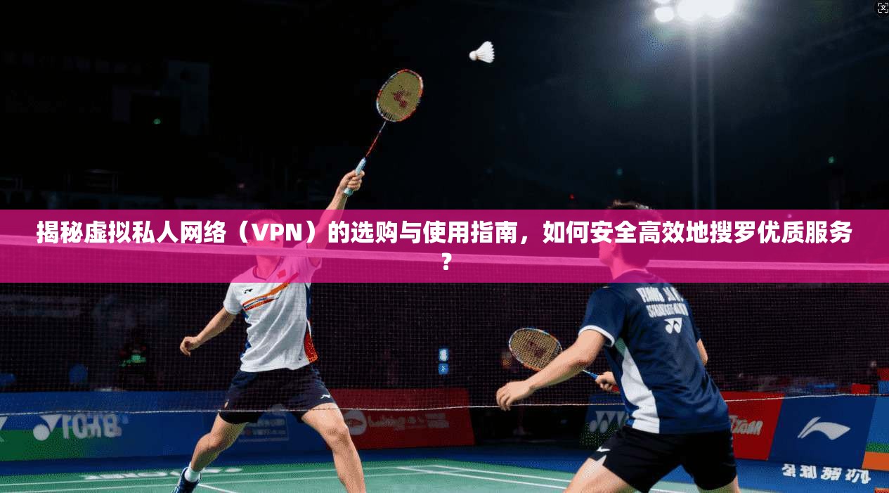 揭秘虚拟私人网络（VPN）的选购与使用指南，如何安全高效地搜罗优质服务？