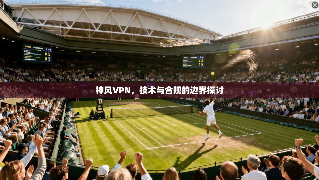 神风VPN，技术与合规的边界探讨