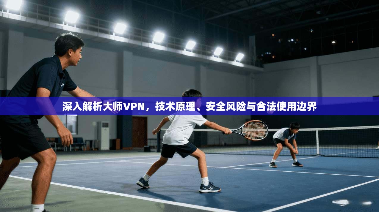 深入解析大师VPN，技术原理、安全风险与合法使用边界