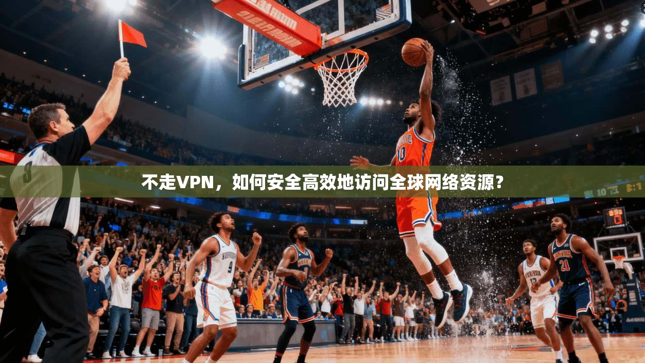 不走VPN，如何安全高效地访问全球网络资源？