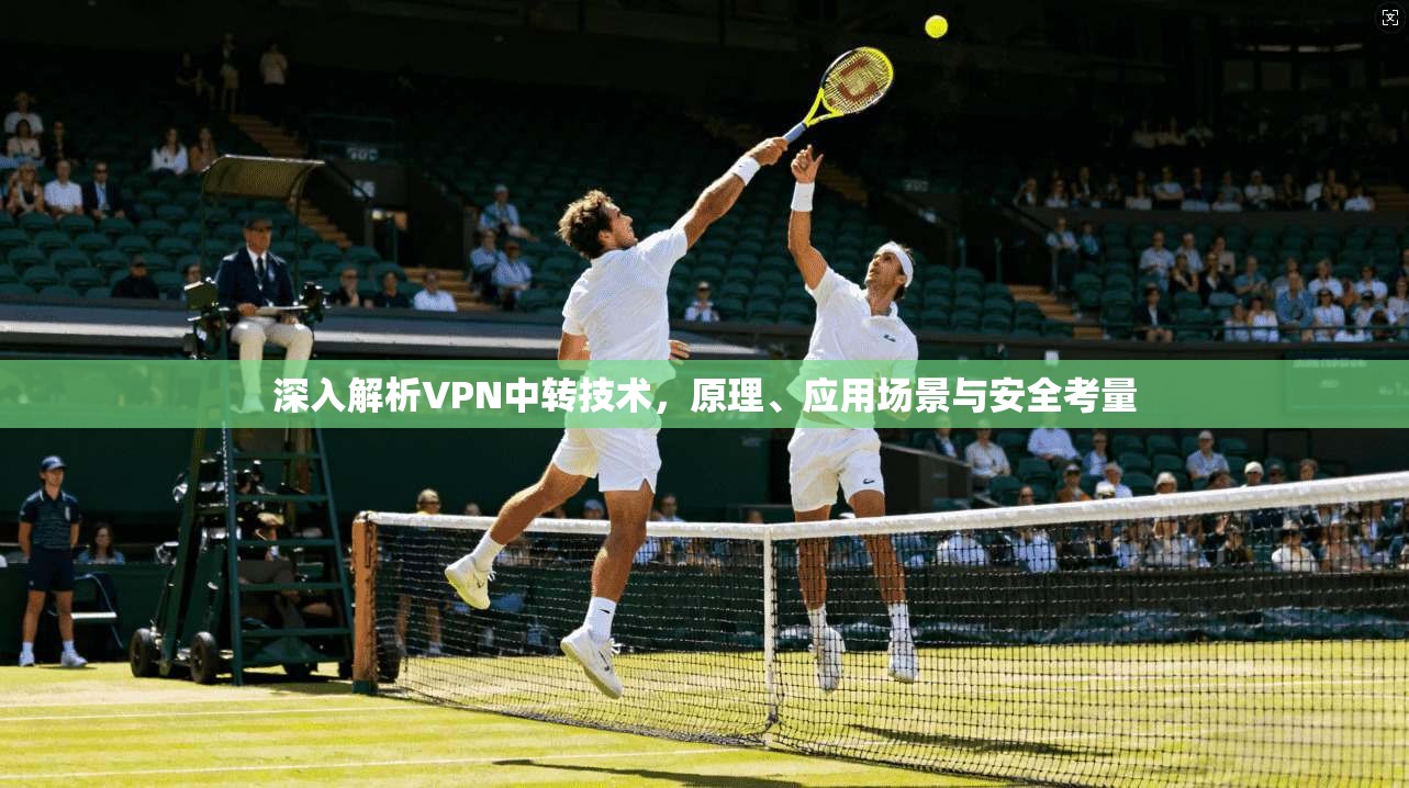 深入解析VPN中转技术，原理、应用场景与安全考量