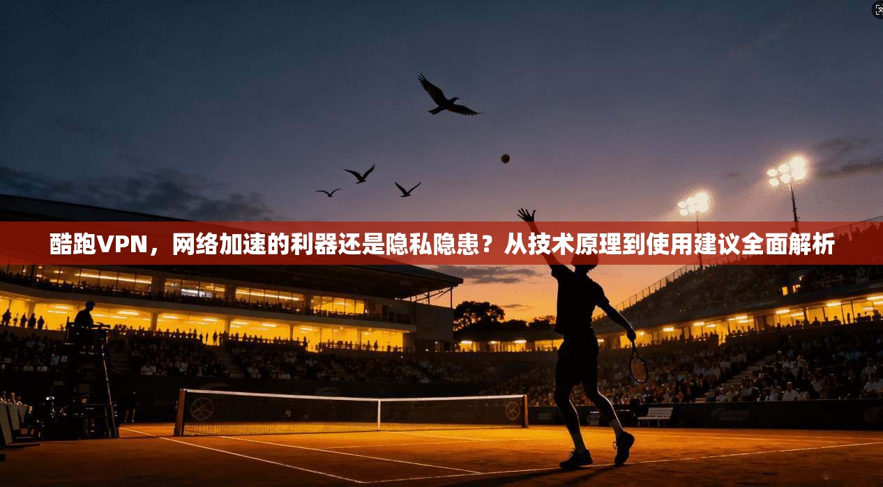 酷跑VPN，网络加速的利器还是隐私隐患？从技术原理到使用建议全面解析