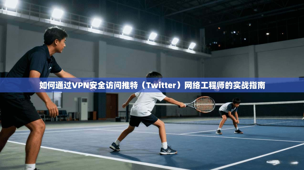 如何通过VPN安全访问推特（Twitter）网络工程师的实战指南