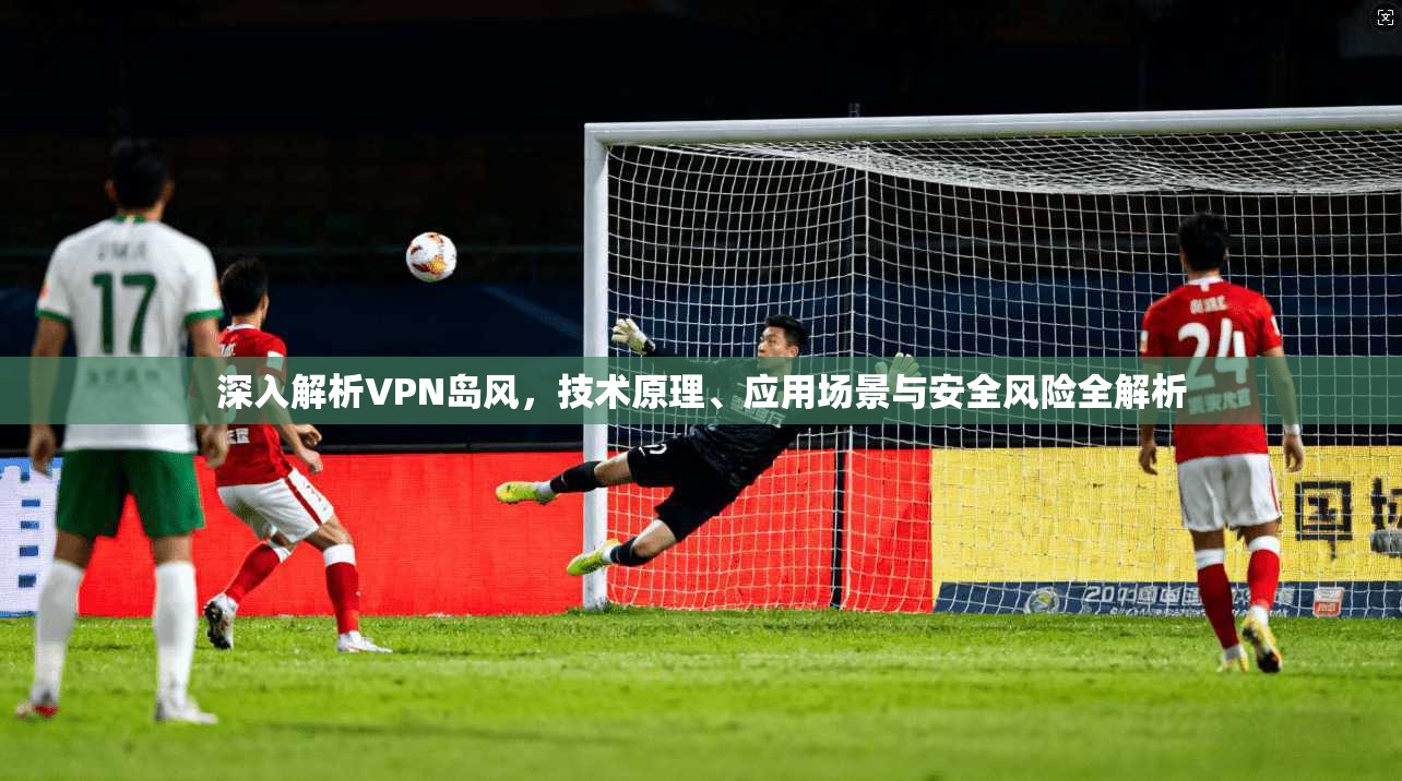 深入解析VPN岛风,技术原理、应用场景与安全风险全解析 深入解析VPN岛风,技术原理、应用场景与安全风险全解析