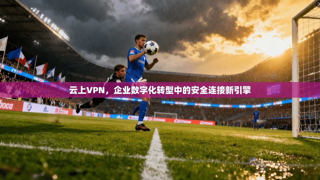 云上VPN,企业数字化转型中的安全连接新引擎 云上VPN,企业数字化转型中的安全连接新引擎