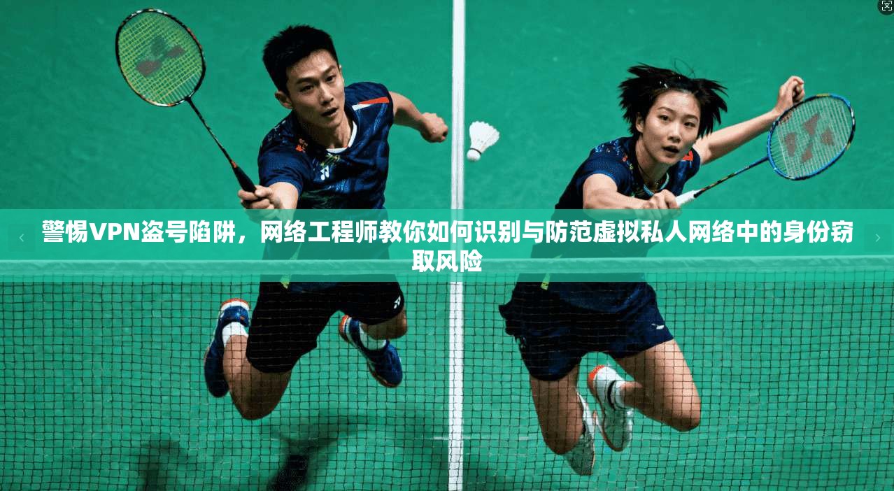 警惕VPN盗号陷阱，网络工程师教你如何识别与防范虚拟私人网络中的身份窃取风险