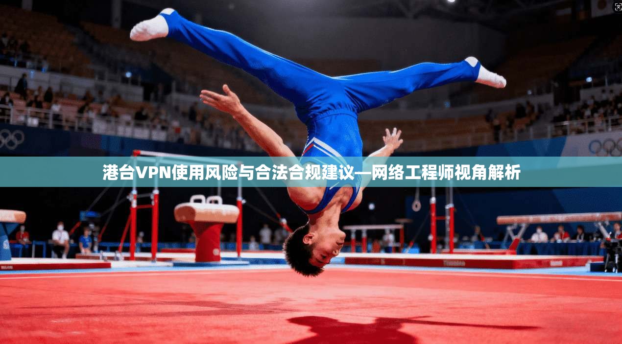 港台VPN使用风险与合法合规建议—网络工程师视角解析