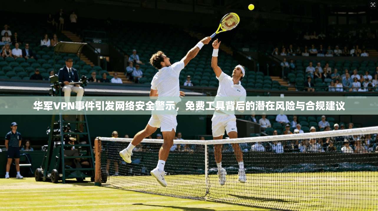 华军VPN事件引发网络安全警示，免费工具背后的潜在风险与合规建议