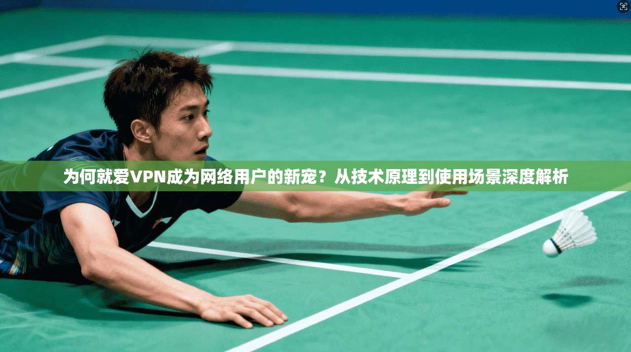 为何就爱VPN成为网络用户的新宠？从技术原理到使用场景深度解析