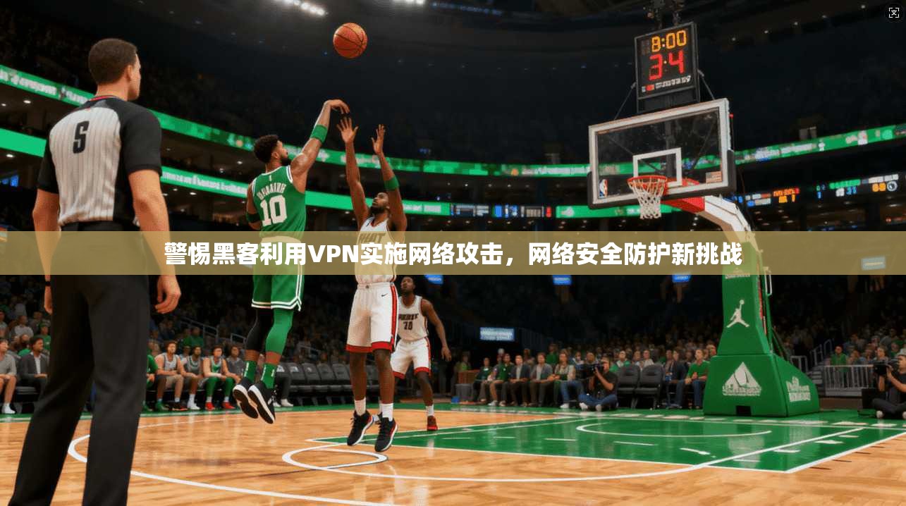 警惕黑客利用VPN实施网络攻击，网络安全防护新挑战