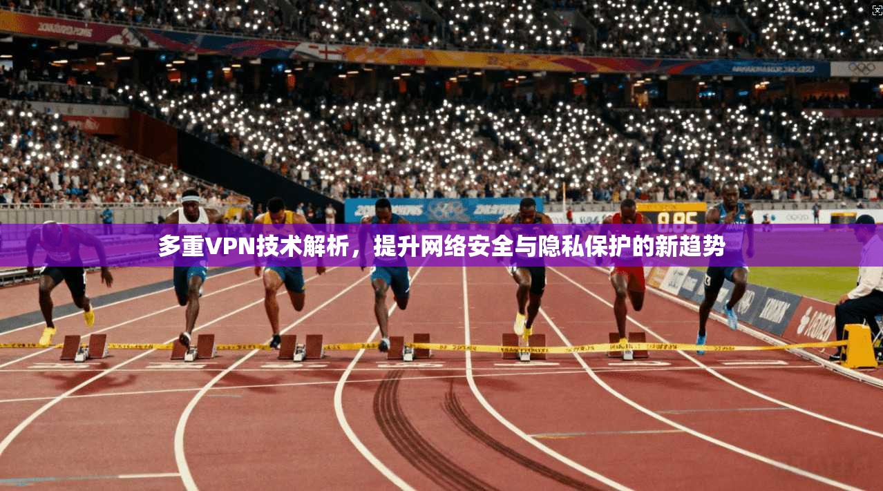 多重VPN技术解析，提升网络安全与隐私保护的新趋势