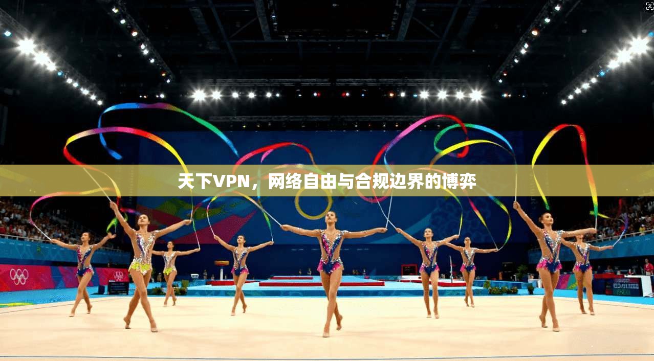 天下VPN，网络自由与合规边界的博弈