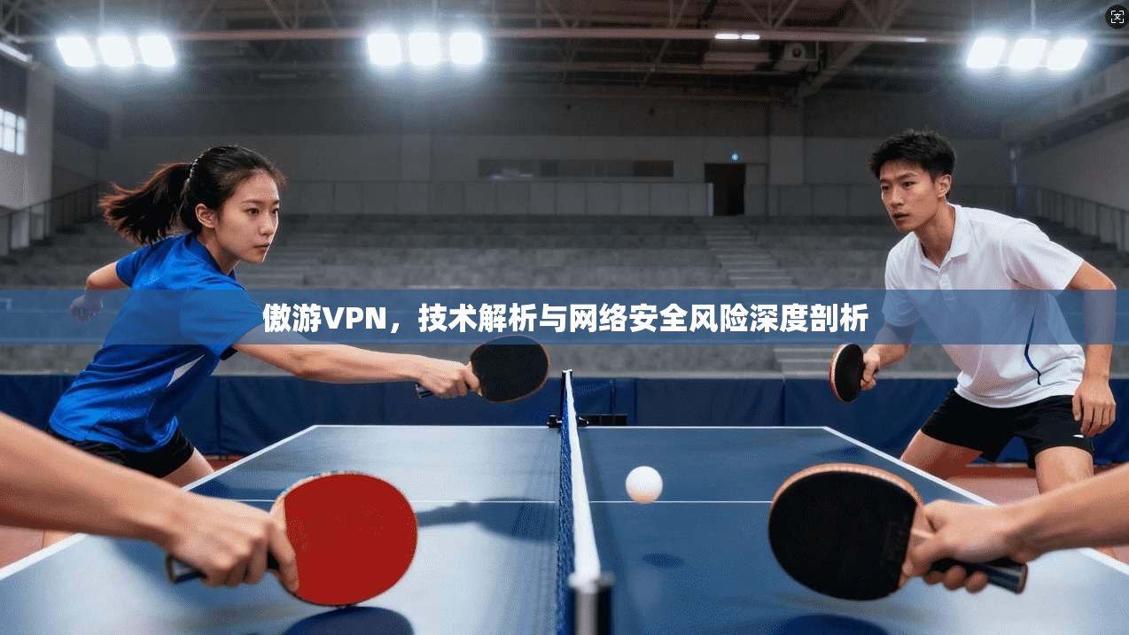 傲游VPN，技术解析与网络安全风险深度剖析