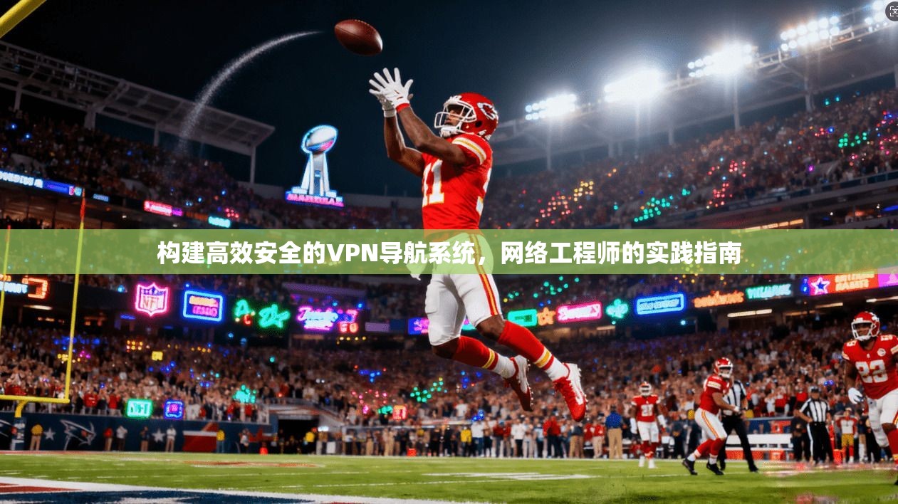 构建高效安全的VPN导航系统，网络工程师的实践指南
