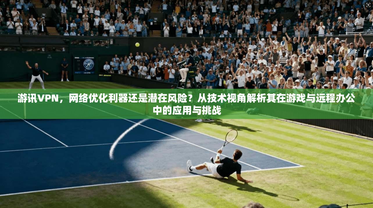 游讯VPN，网络优化利器还是潜在风险？从技术视角解析其在游戏与远程办公中的应用与挑战