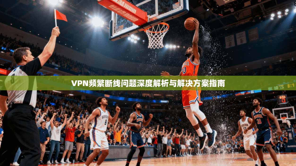 VPN频繁断线问题深度解析与解决方案指南