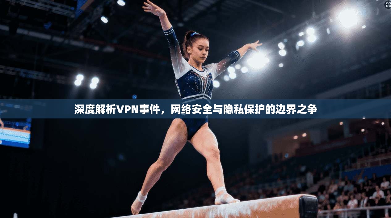 深度解析VPN事件，网络安全与隐私保护的边界之争