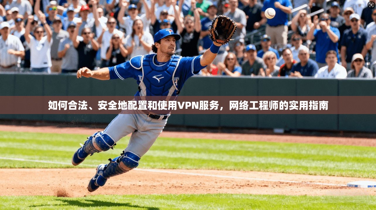 如何合法、安全地配置和使用VPN服务,网络工程师的实用指南 如何合法、安全地配置和使用VPN服务,网络工程师的实用指南