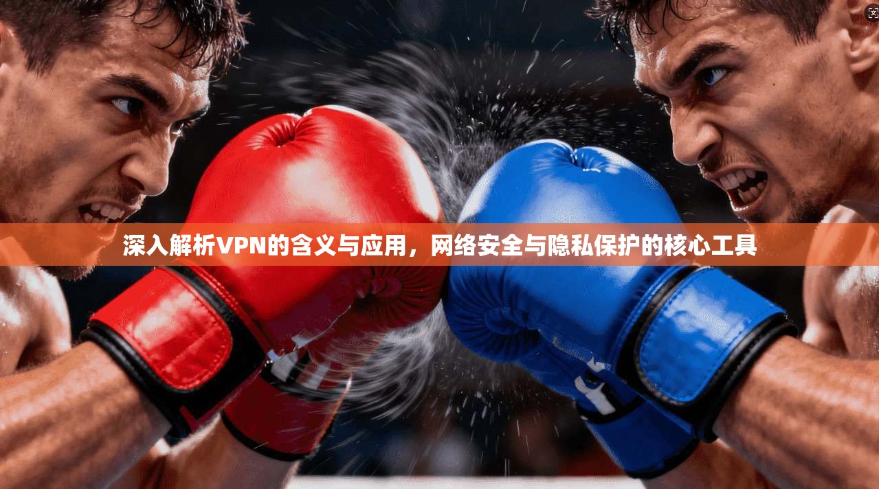 深入解析VPN的含义与应用，网络安全与隐私保护的核心工具