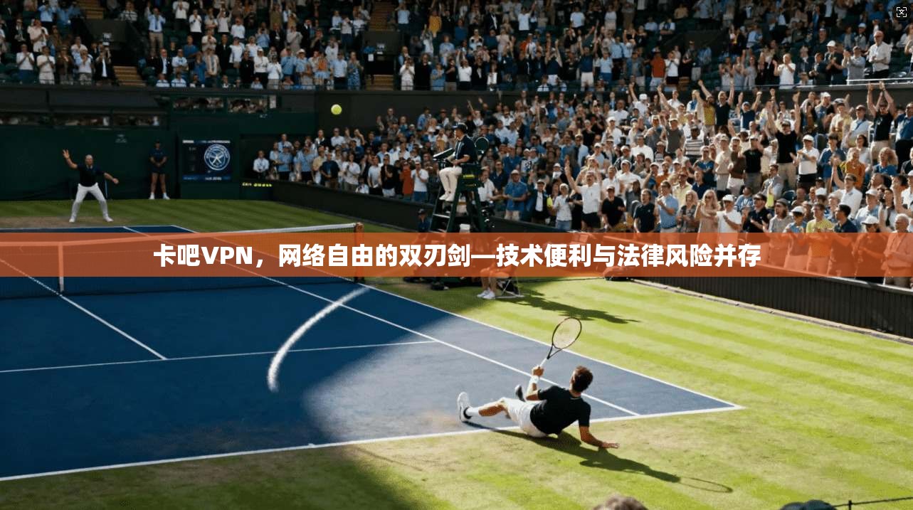 卡吧VPN，网络自由的双刃剑—技术便利与法律风险并存