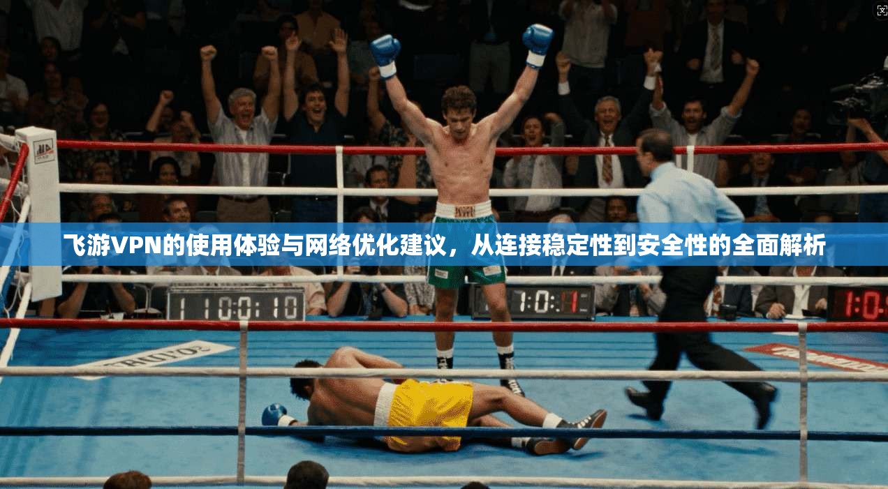 飞游VPN的使用体验与网络优化建议，从连接稳定性到安全性的全面解析