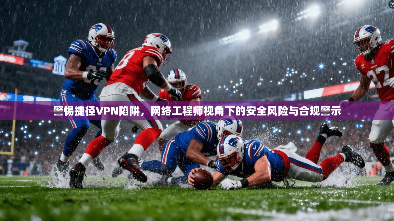 警惕捷径VPN陷阱，网络工程师视角下的安全风险与合规警示