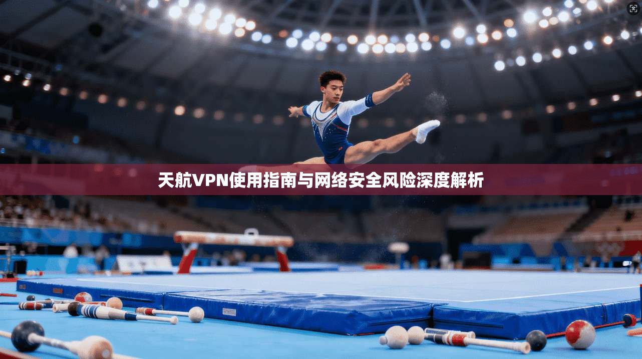 天航VPN使用指南与网络安全风险深度解析
