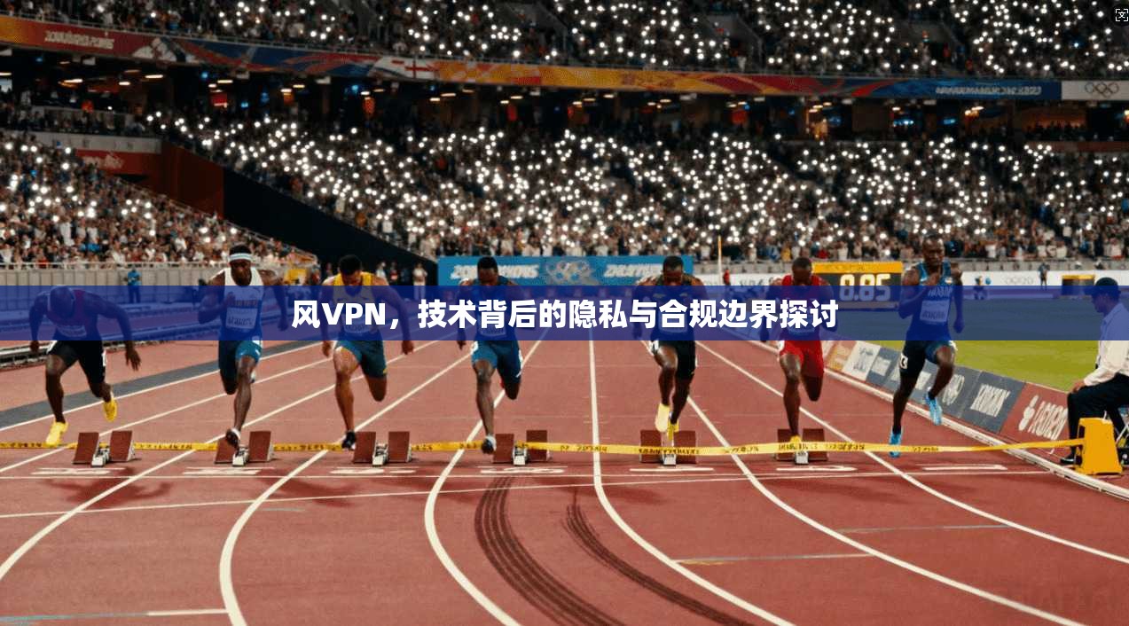 风VPN，技术背后的隐私与合规边界探讨