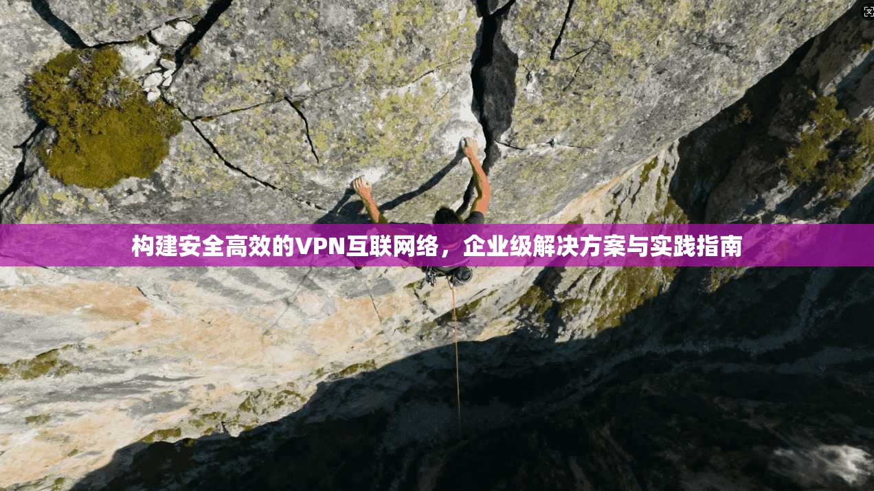 构建安全高效的VPN互联网络,企业级解决方案与实践指南 构建安全高效的VPN互联网络,企业级解决方案与实践指南