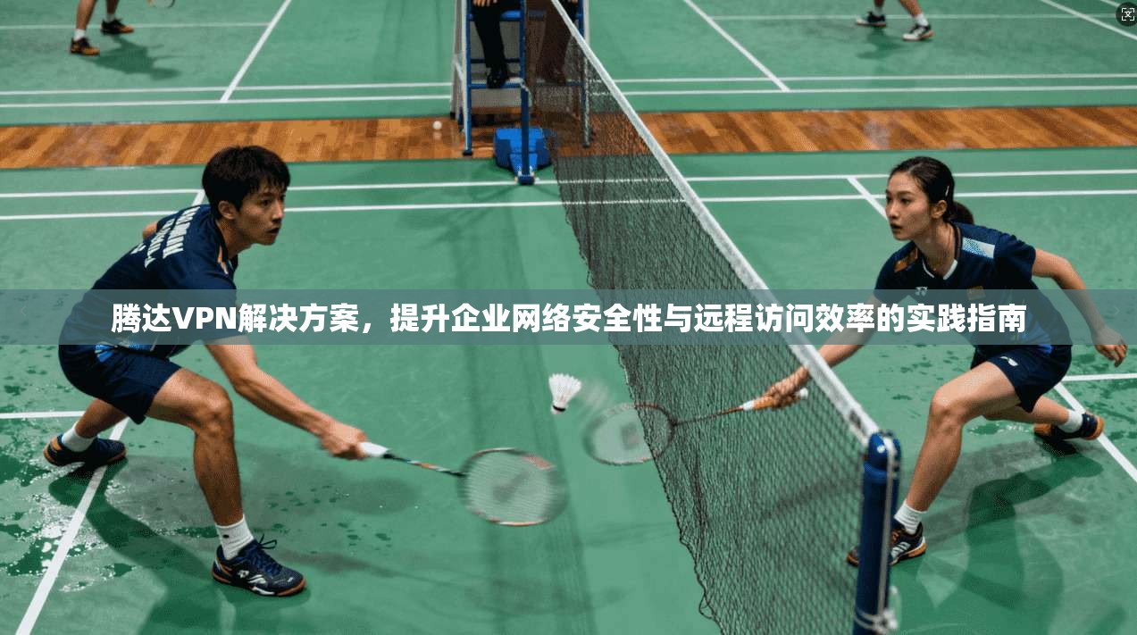 腾达VPN解决方案,提升企业网络安全性与远程访问效率的实践指南 腾达VPN解决方案,提升企业网络安全性与远程访问效率的实践指南