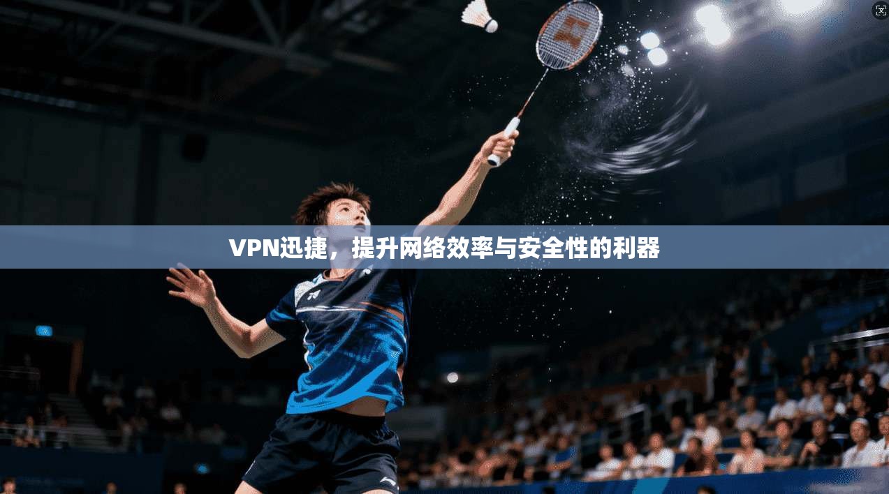VPN迅捷,提升网络效率与安全性的利器 VPN迅捷,提升网络效率与安全性的利器