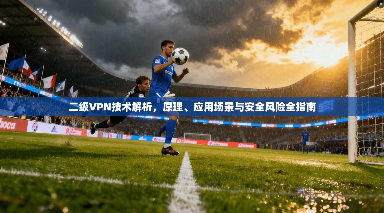 二级VPN技术解析,原理、应用场景与安全风险全指南 二级VPN技术解析,原理、应用场景与安全风险全指南