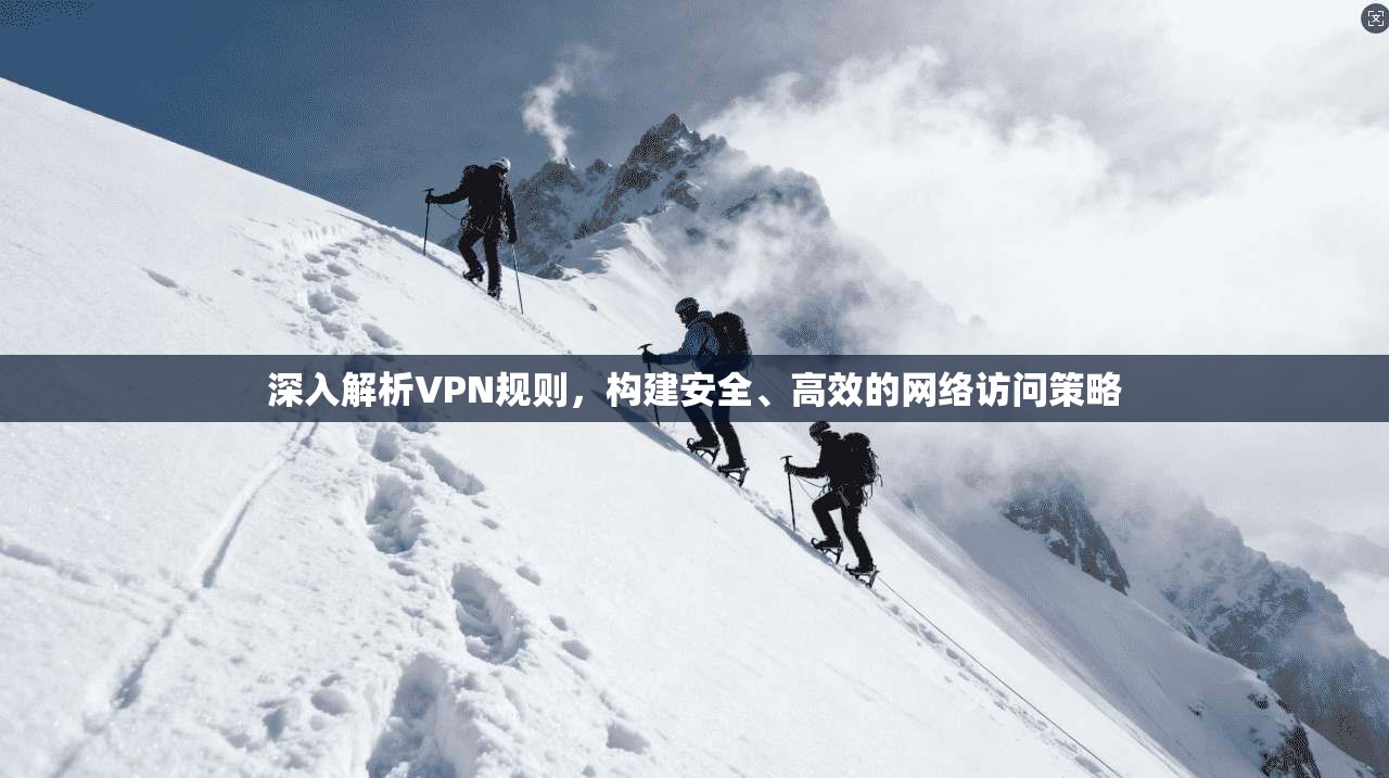深入解析VPN规则,构建安全、高效的网络访问策略 深入解析VPN规则,构建安全、高效的网络访问策略