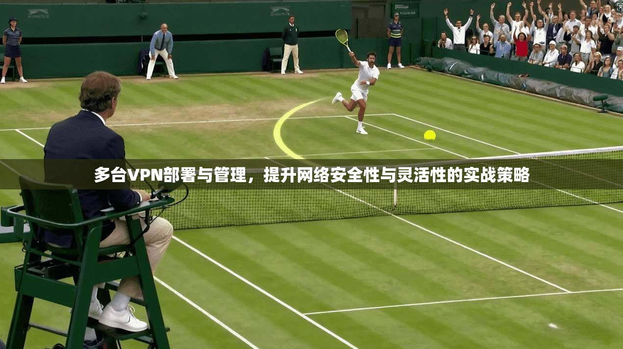 多台VPN部署与管理,提升网络安全性与灵活性的实战策略 多台VPN部署与管理,提升网络安全性与灵活性的实战策略