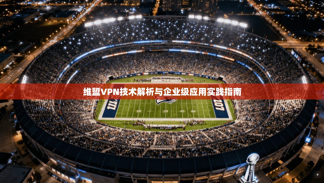 维盟VPN技术解析与企业级应用实践指南 维盟VPN技术解析与企业级应用实践指南