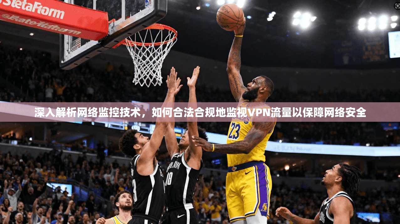 深入解析网络监控技术，如何合法合规地监视VPN流量以保障网络安全
