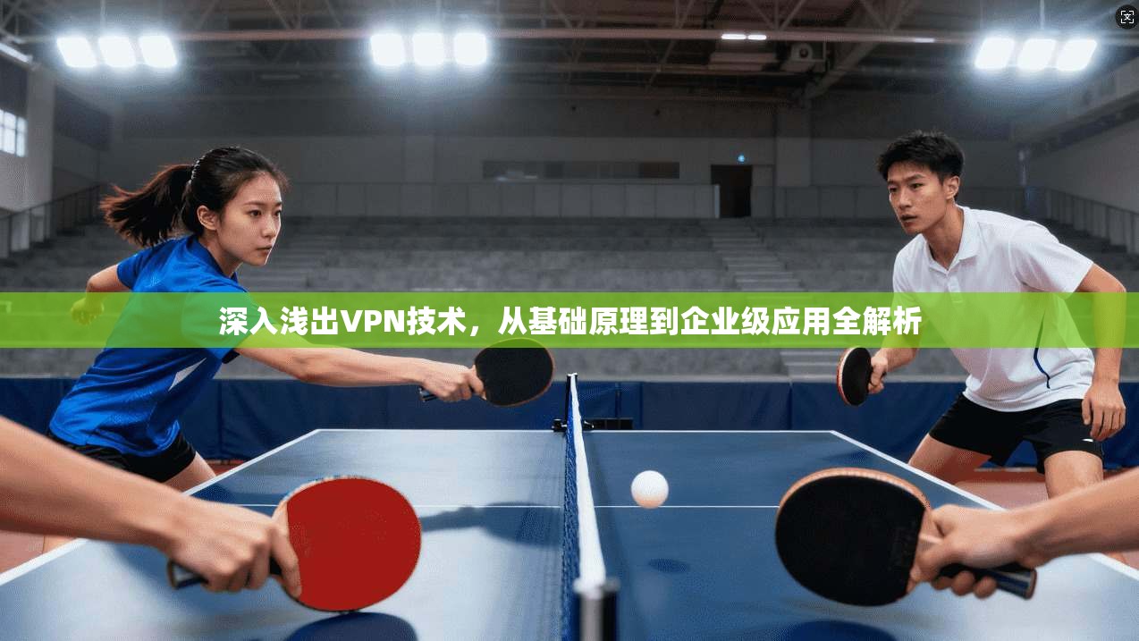 深入浅出VPN技术,从基础原理到企业级应用全解析 深入浅出VPN技术,从基础原理到企业级应用全解析
