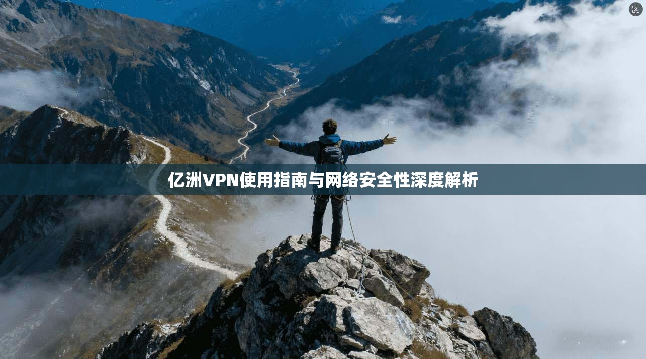 亿洲VPN使用指南与网络安全性深度解析 亿洲VPN使用指南与网络安全性深度解析