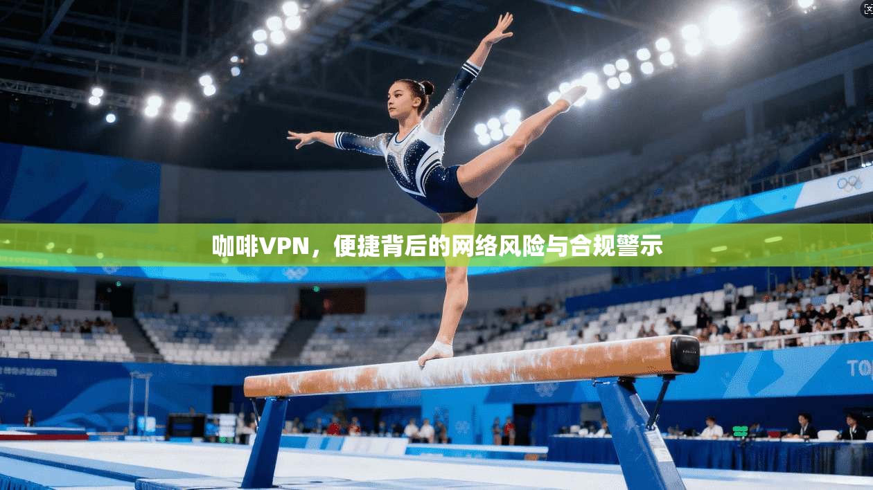 咖啡VPN,便捷背后的网络风险与合规警示 咖啡VPN,便捷背后的网络风险与合规警示
