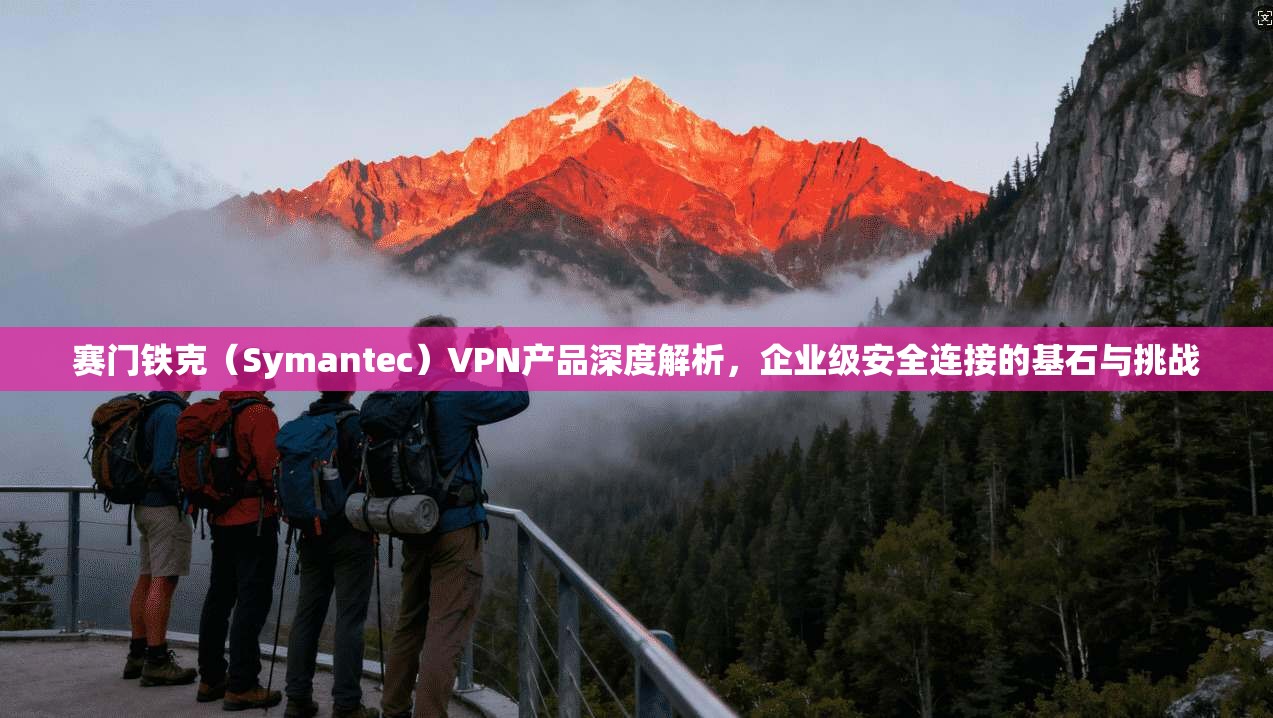 赛门铁克(Symantec)VPN产品深度解析,企业级安全连接的基石与挑战 赛门铁克(Symantec)VPN产品深度解析,企业级安全连接的基石与挑战
