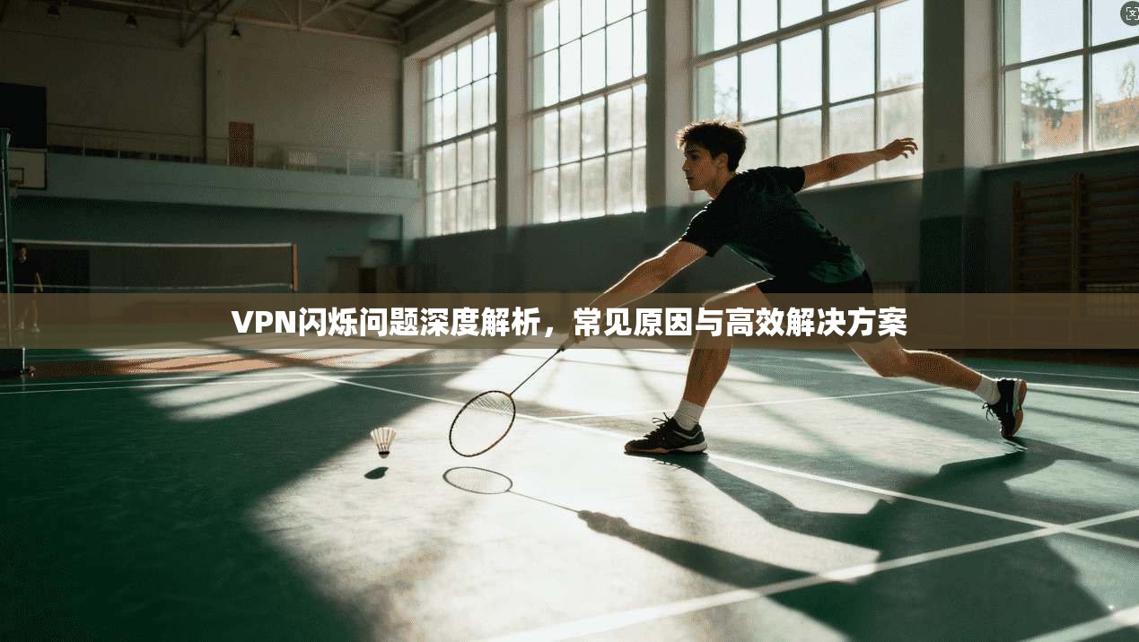 VPN闪烁问题深度解析,常见原因与高效解决方案 VPN闪烁问题深度解析,常见原因与高效解决方案