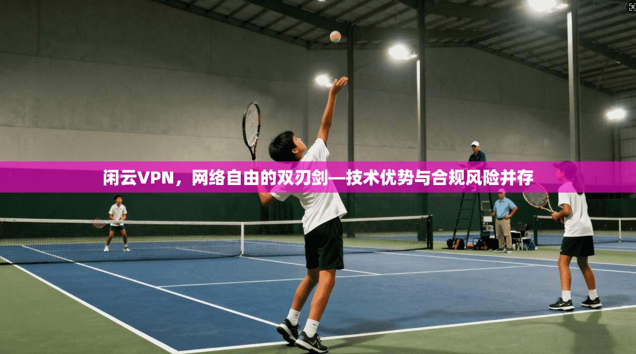 闲云VPN，网络自由的双刃剑—技术优势与合规风险并存
