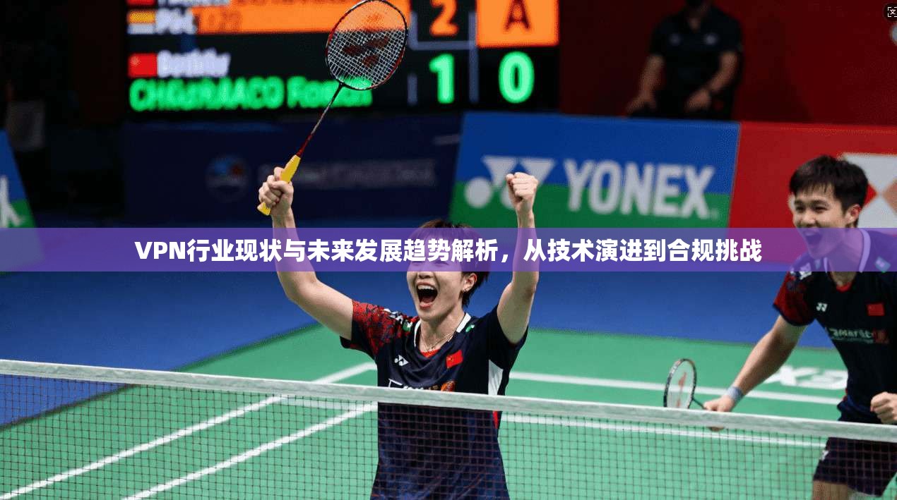 VPN行业现状与未来发展趋势解析,从技术演进到合规挑战 VPN行业现状与未来发展趋势解析,从技术演进到合规挑战