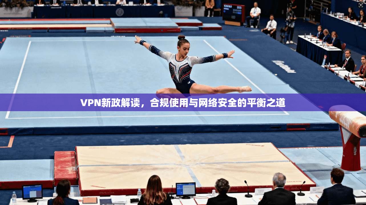 VPN新政解读,合规使用与网络安全的平衡之道 VPN新政解读,合规使用与网络安全的平衡之道
