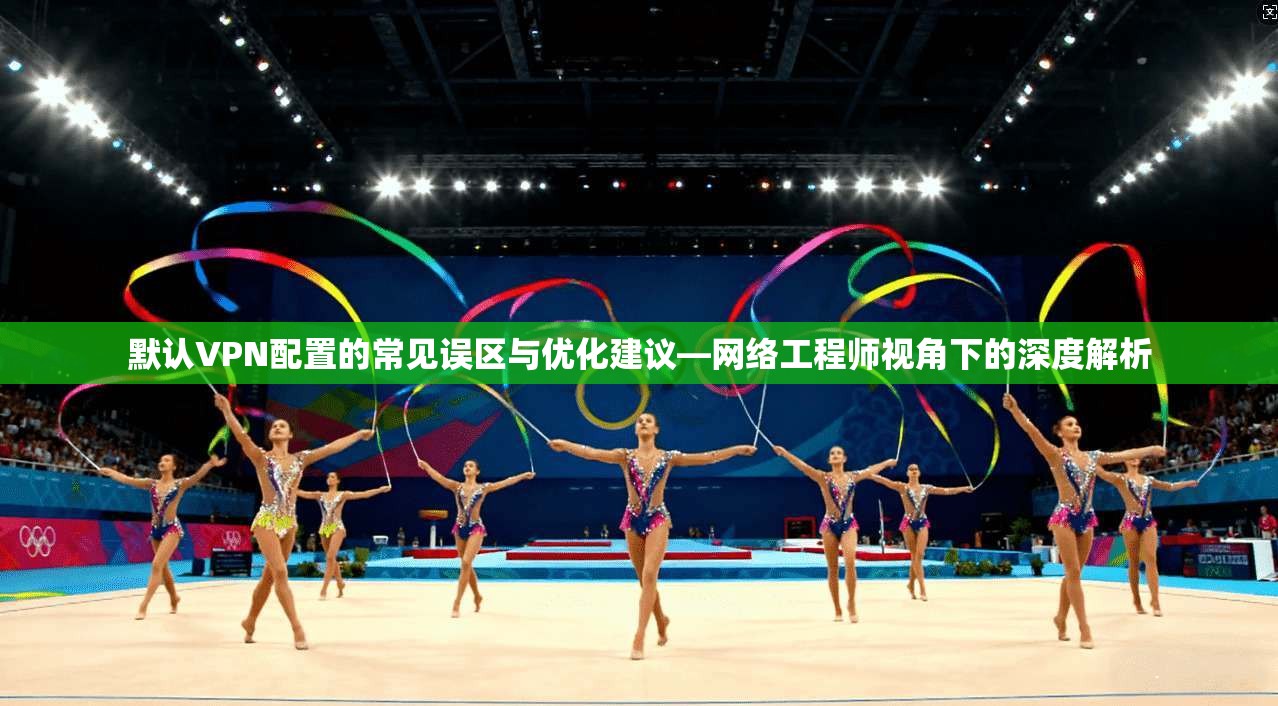 默认VPN配置的常见误区与优化建议—网络工程师视角下的深度解析 默认VPN配置的常见误区与优化建议—网络工程师视角下的深度解析