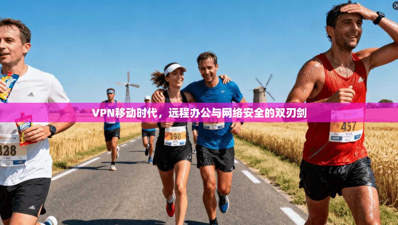 VPN移动时代,远程办公与网络安全的双刃剑 VPN移动时代,远程办公与网络安全的双刃剑