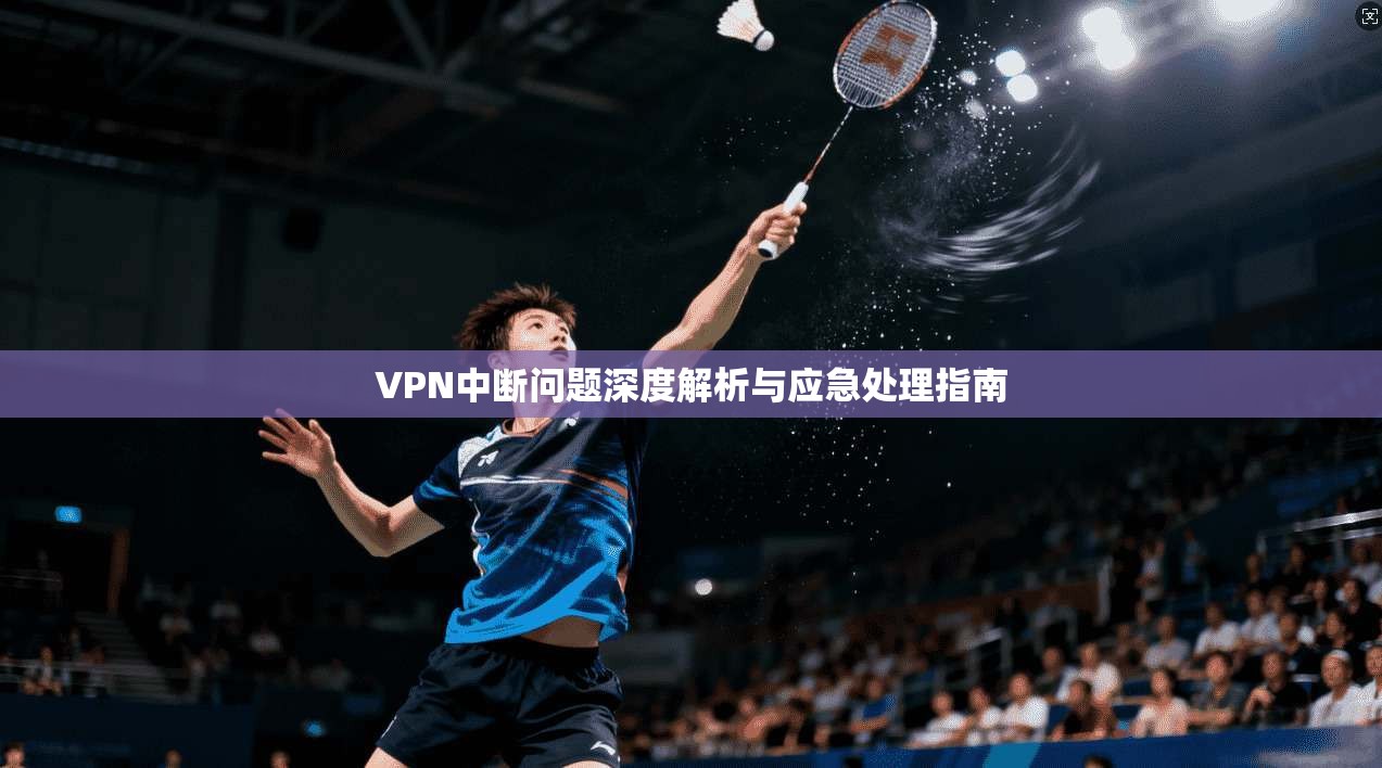 VPN中断问题深度解析与应急处理指南 VPN中断问题深度解析与应急处理指南