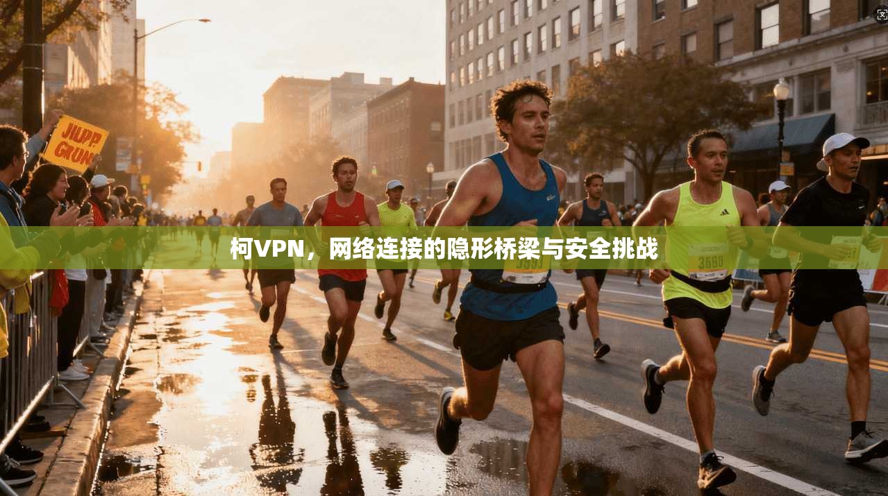 柯VPN，网络连接的隐形桥梁与安全挑战